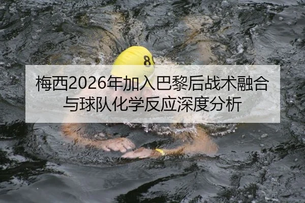梅西2026年加入巴黎后战术融合与球队化学反应深度分析