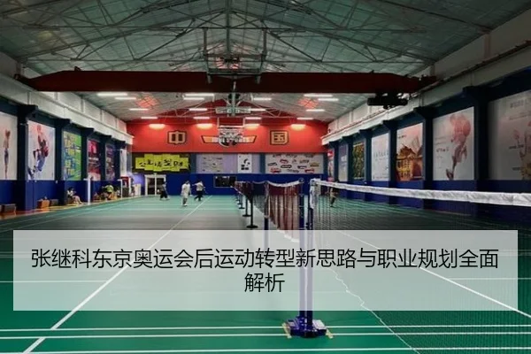 张继科东京奥运会后运动转型新思路与职业规划全面解析