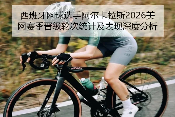 西班牙网球选手阿尔卡拉斯2026美网赛季晋级轮次统计及表现深度分析