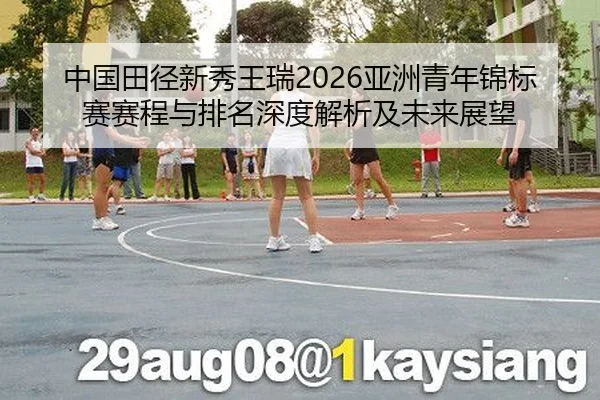 中国田径新秀王瑞2026亚洲青年锦标赛赛程与排名深度解析及未来展望