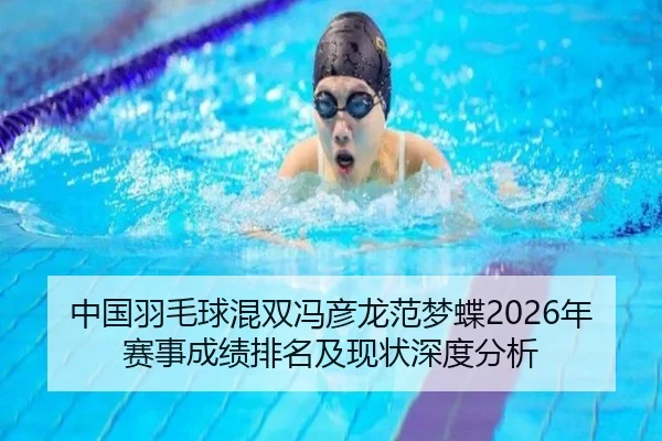 中国羽毛球混双冯彦龙范梦蝶2026年赛事成绩排名及现状深度分析