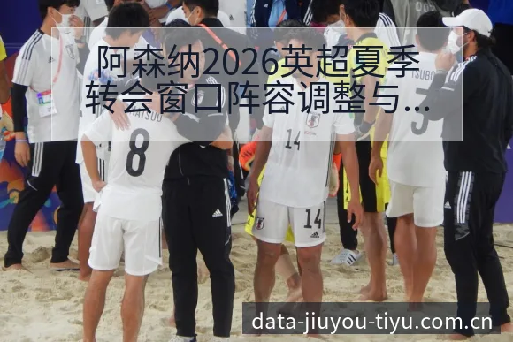 阿森纳2026英超夏季转会窗口阵容调整与左边锋引援技术特 - 九游