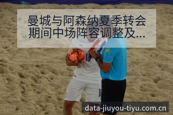 曼城与阿森纳夏季转会期间中场阵容调整及排名变化观察分析 - 九游