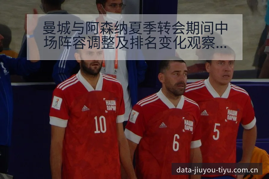 曼城与阿森纳夏季转会期间中场阵容调整及排名变化观察分析 - 九游