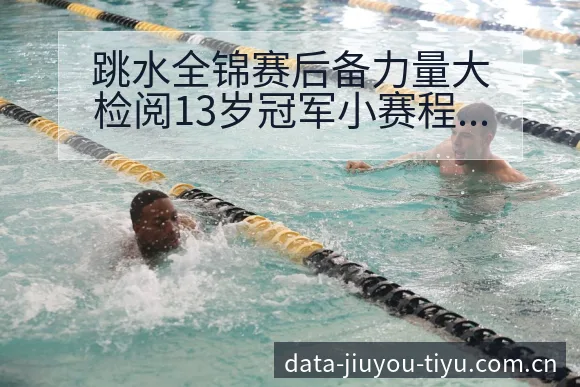 跳水全锦赛后备力量大检阅13岁冠军小赛程节点与看点分析战 - 九游