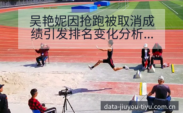 吴艳妮因抢跑被取消成绩引发排名变化分析 - 九游