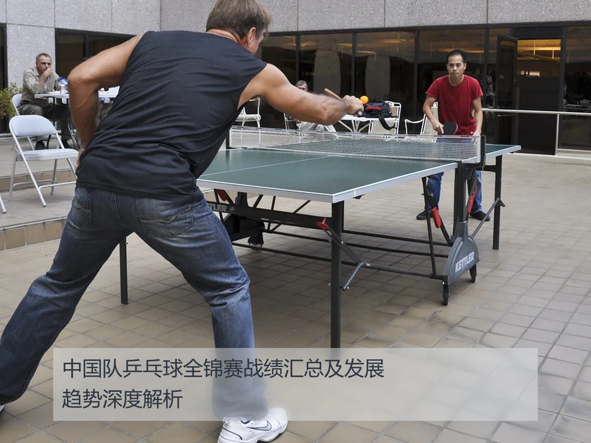 中国队乒乓球全锦赛战绩汇总及发展趋势深度解析